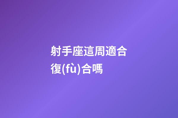 射手座這周適合復(fù)合嗎-第1張-星座運(yùn)勢-玄機(jī)派