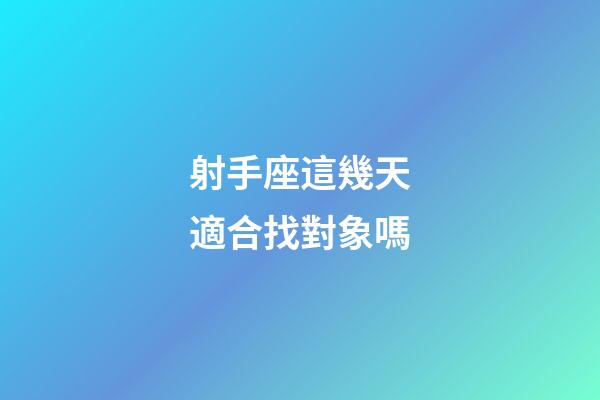 射手座這幾天適合找對象嗎-第1張-星座運勢-玄機派