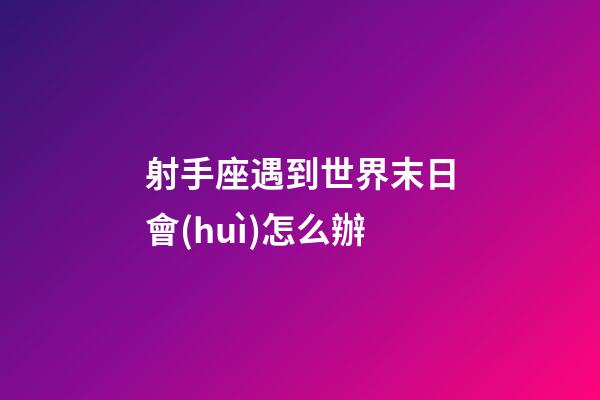射手座遇到世界末日會(huì)怎么辦
