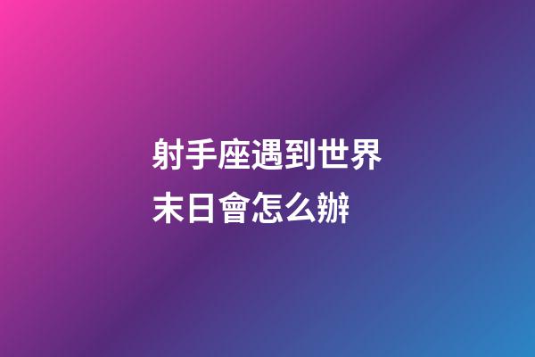 射手座遇到世界末日會怎么辦-第1張-星座運勢-玄機派