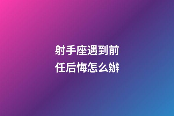 射手座遇到前任后悔怎么辦-第1張-星座運勢-玄機派