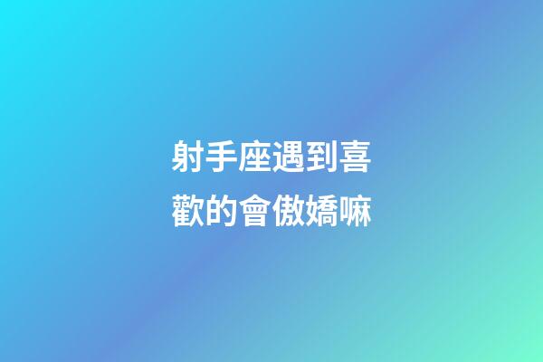 射手座遇到喜歡的會傲嬌嘛-第1張-星座運勢-玄機派