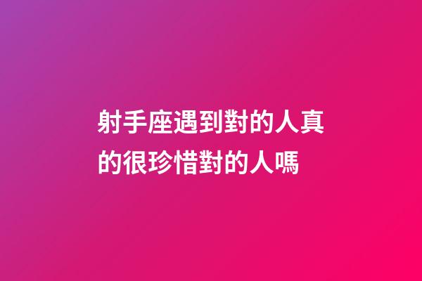 射手座遇到對的人真的很珍惜對的人嗎-第1張-星座運勢-玄機派