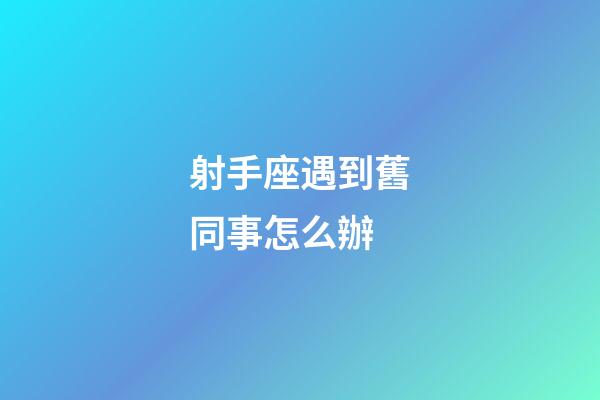 射手座遇到舊同事怎么辦-第1張-星座運勢-玄機派