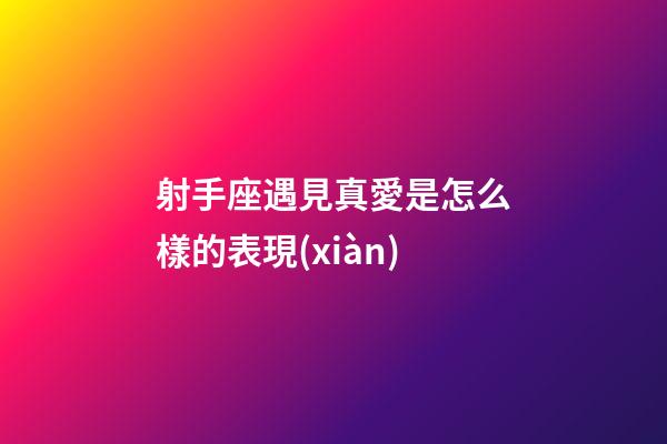射手座遇見真愛是怎么樣的表現(xiàn)