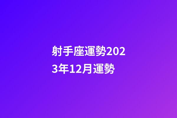 射手座運勢2023年12月運勢-第1張-星座運勢-玄機派