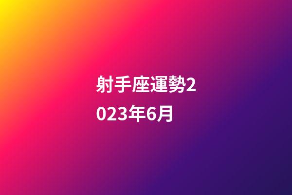 射手座運勢2023年6月-第1張-星座運勢-玄機派