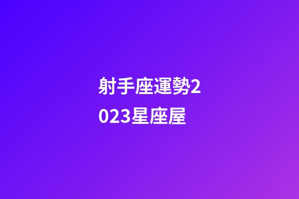 射手座運勢2023星座屋-第1張-星座運勢-玄機派