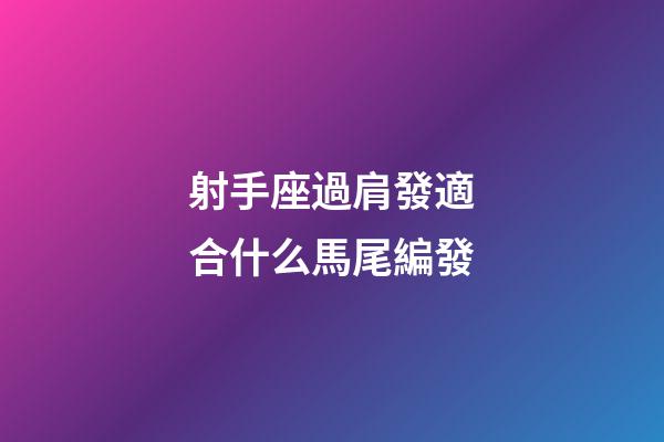 射手座過肩發適合什么馬尾編發-第1張-星座運勢-玄機派