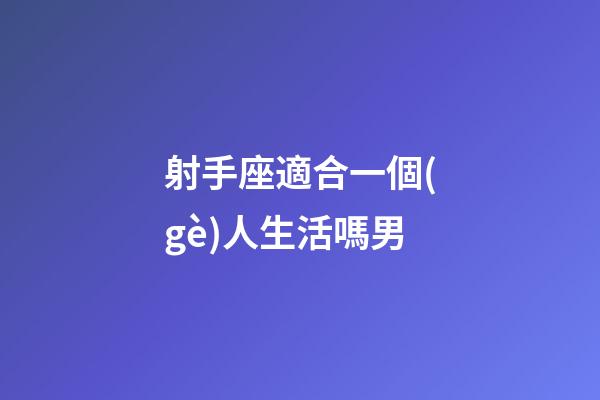 射手座適合一個(gè)人生活嗎男-第1張-星座運(yùn)勢-玄機(jī)派