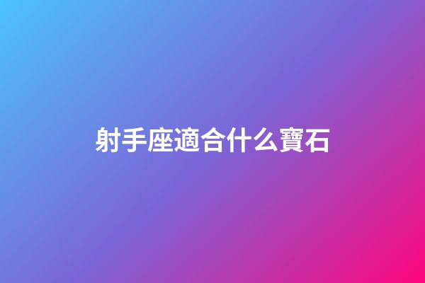 射手座適合什么寶石-第1張-星座運勢-玄機派