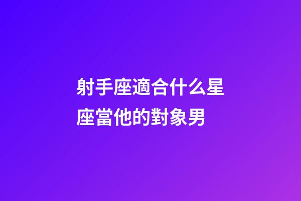 射手座適合什么星座當他的對象男-第1張-星座運勢-玄機派