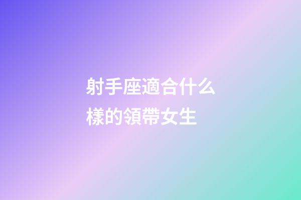 射手座適合什么樣的領帶女生-第1張-星座運勢-玄機派