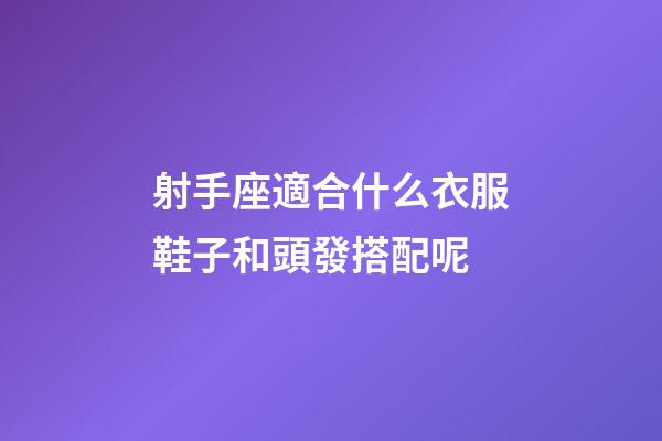 射手座適合什么衣服鞋子和頭發搭配呢-第1張-星座運勢-玄機派