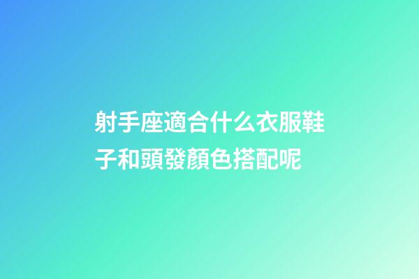 射手座適合什么衣服鞋子和頭發顏色搭配呢-第1張-星座運勢-玄機派