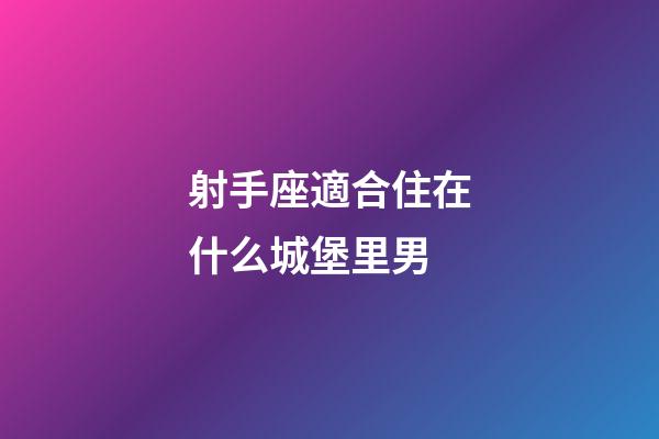 射手座適合住在什么城堡里男-第1張-星座運勢-玄機派