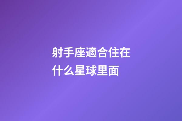 射手座適合住在什么星球里面-第1張-星座運勢-玄機派
