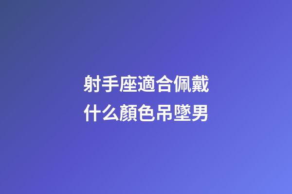 射手座適合佩戴什么顏色吊墜男-第1張-星座運勢-玄機派
