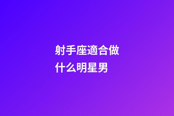 射手座適合做什么明星男-第1張-星座運勢-玄機派