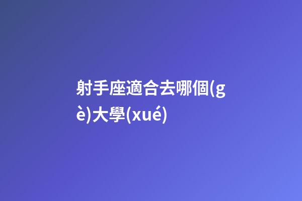 射手座適合去哪個(gè)大學(xué)