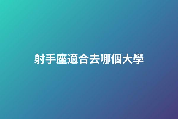射手座適合去哪個大學-第1張-星座運勢-玄機派