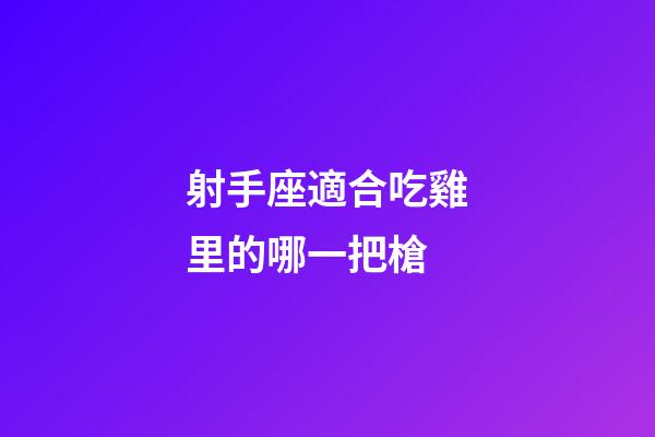 射手座適合吃雞里的哪一把槍-第1張-星座運勢-玄機派