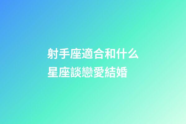 射手座適合和什么星座談戀愛結婚-第1張-星座運勢-玄機派