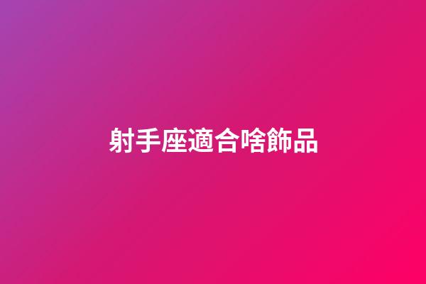 射手座適合啥飾品-第1張-星座運勢-玄機派