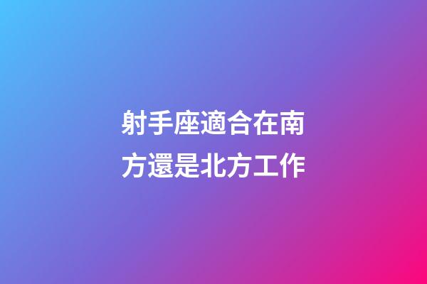 射手座適合在南方還是北方工作-第1張-星座運(yùn)勢-玄機(jī)派