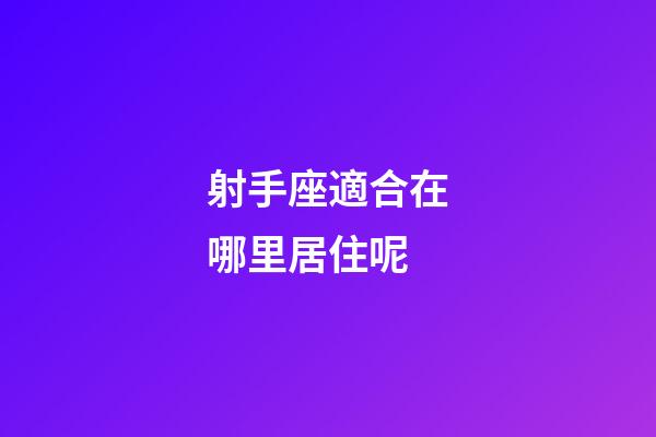 射手座適合在哪里居住呢-第1張-星座運勢-玄機派