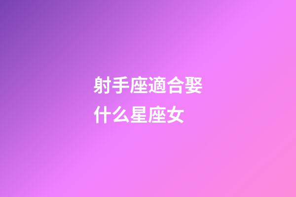 射手座適合娶什么星座女-第1張-星座運勢-玄機派