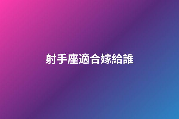 射手座適合嫁給誰-第1張-星座運勢-玄機派