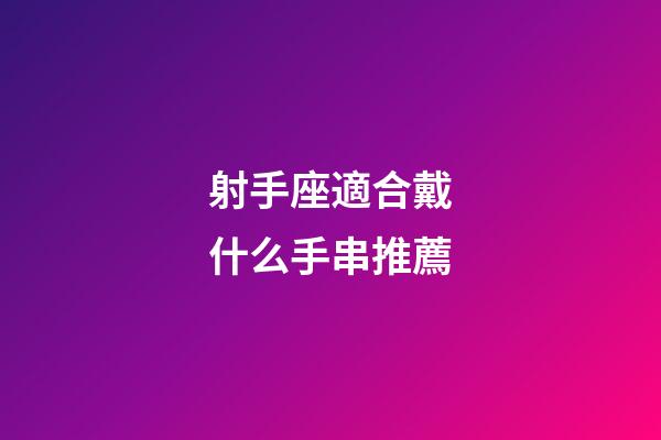 射手座適合戴什么手串推薦-第1張-星座運勢-玄機派
