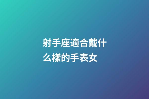 射手座適合戴什么樣的手表女-第1張-星座運勢-玄機派