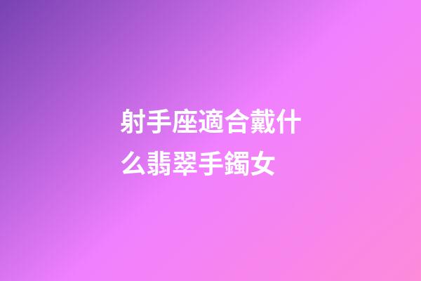 射手座適合戴什么翡翠手鐲女-第1張-星座運勢-玄機派