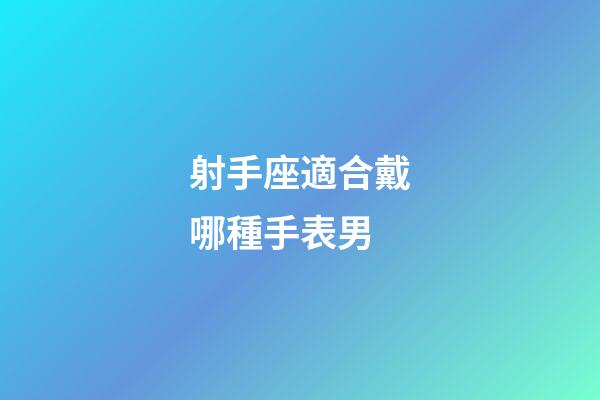 射手座適合戴哪種手表男-第1張-星座運勢-玄機(jī)派