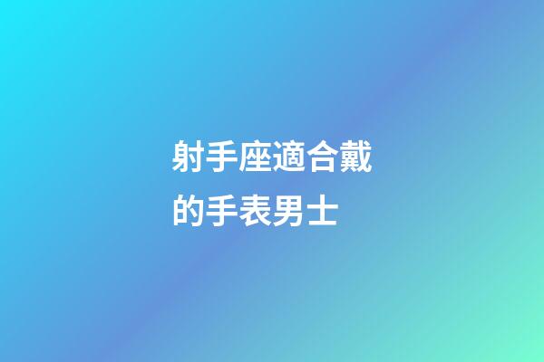 射手座適合戴的手表男士-第1張-星座運勢-玄機派