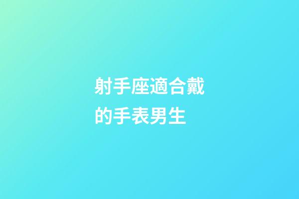 射手座適合戴的手表男生-第1張-星座運勢-玄機派