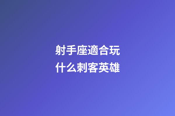 射手座適合玩什么刺客英雄-第1張-星座運勢-玄機派