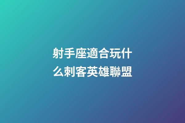 射手座適合玩什么刺客英雄聯盟-第1張-星座運勢-玄機派
