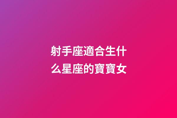 射手座適合生什么星座的寶寶女-第1張-星座運勢-玄機派