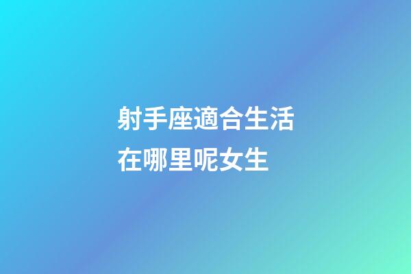 射手座適合生活在哪里呢女生-第1張-星座運勢-玄機派