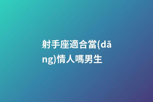 射手座適合當(dāng)情人嗎男生