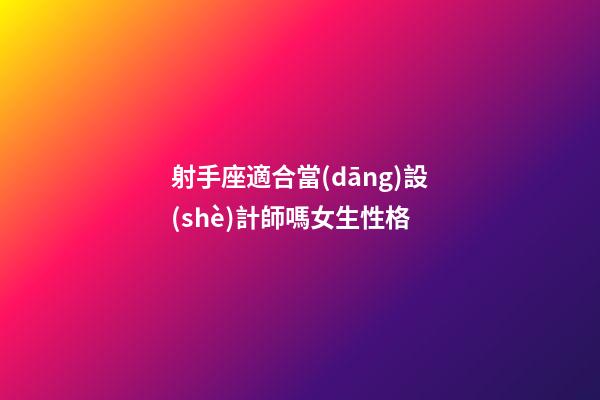 射手座適合當(dāng)設(shè)計師嗎女生性格-第1張-星座運(yùn)勢-玄機(jī)派
