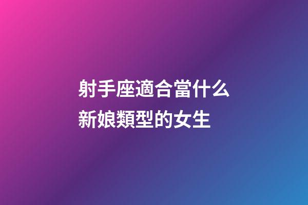 射手座適合當什么新娘類型的女生-第1張-星座運勢-玄機派
