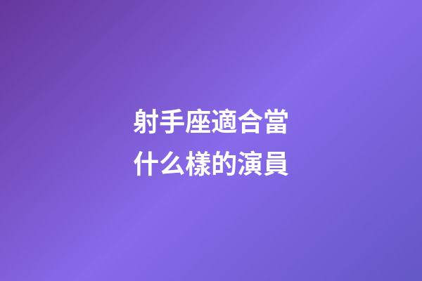 射手座適合當什么樣的演員-第1張-星座運勢-玄機派