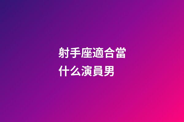 射手座適合當什么演員男-第1張-星座運勢-玄機派