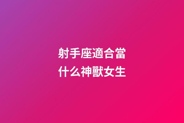 射手座適合當什么神獸女生-第1張-星座運勢-玄機派