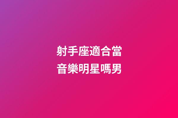 射手座適合當音樂明星嗎男-第1張-星座運勢-玄機派