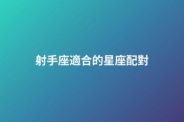 射手座適合的星座配對-第1張-星座運勢-玄機派